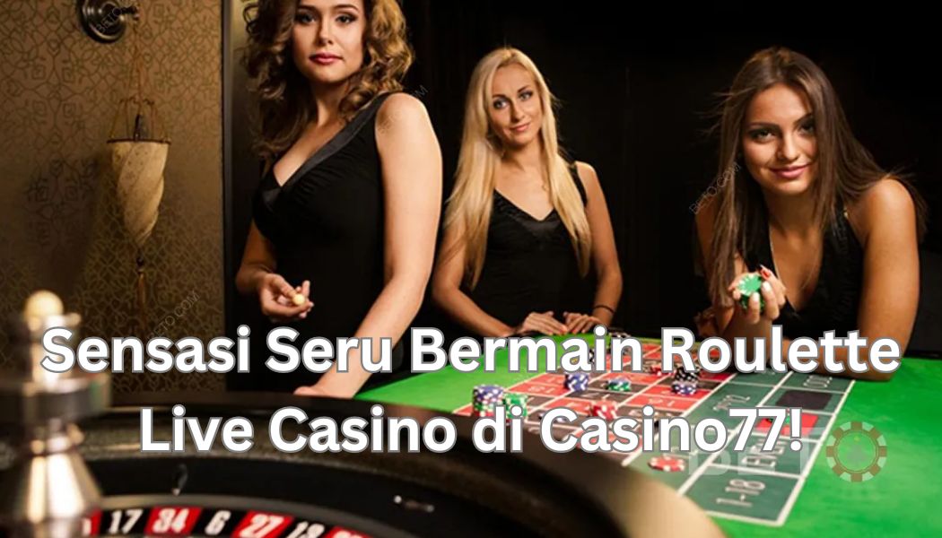 Sensasi Seru Bermain Roulette Live Casino di Casino77!